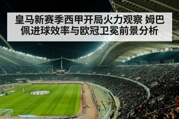 皇马新赛季西甲开局火力观察 姆巴佩进球效率与欧冠卫冕前景分析（kaiyun）