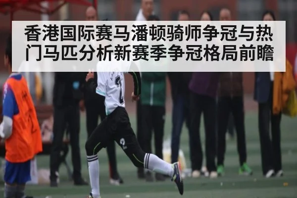 香港国际赛马潘顿骑师争冠与热门马匹分析新赛季争冠格局前瞻（kaiyun）