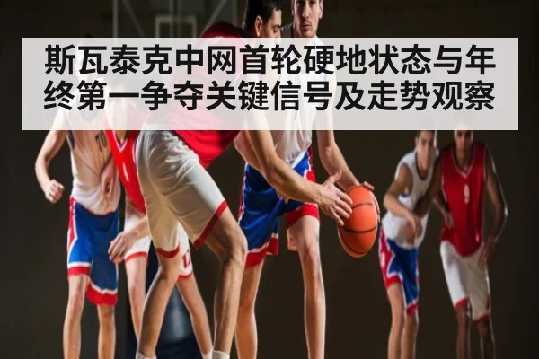 斯瓦泰克中网首轮硬地状态与年终第一争夺关键信号及走势观察（kaiyun）