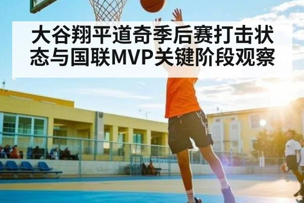 大谷翔平道奇季后赛打击状态与国联MVP关键阶段观察（kaiyun）
