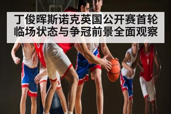 丁俊晖斯诺克英国公开赛首轮临场状态与争冠前景全面观察（kaiyun）