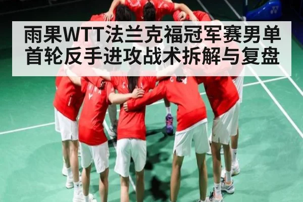 雨果WTT法兰克福冠军赛男单首轮反手进攻战术拆解与复盘（kaiyun）