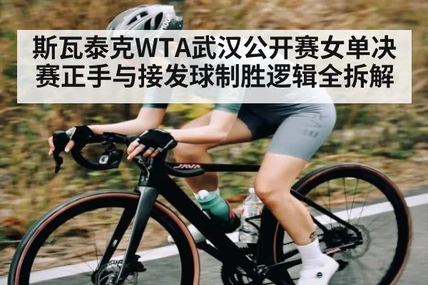 斯瓦泰克WTA武汉公开赛女单决赛正手与接发球制胜逻辑全拆解（kaiyun）