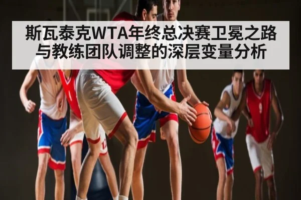 斯瓦泰克WTA年终总决赛卫冕之路与教练团队调整的深层变量分析